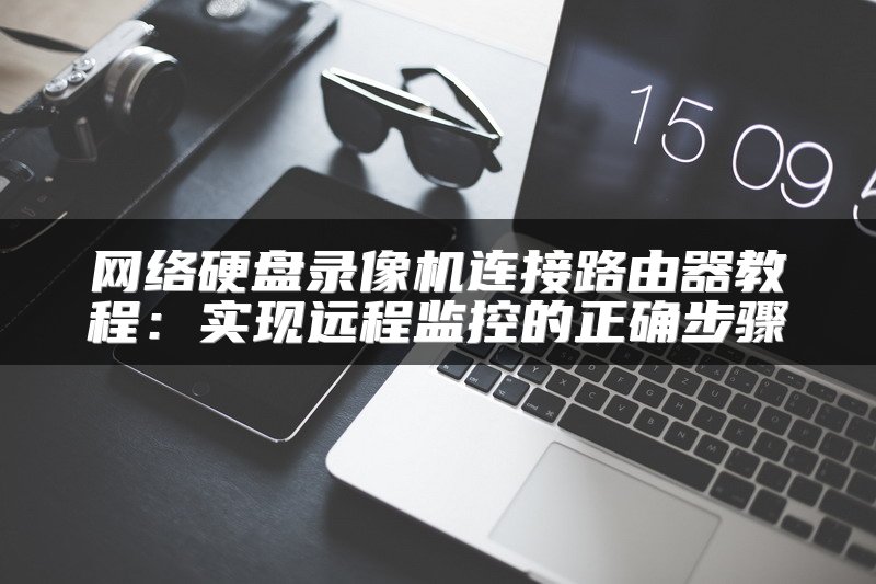 网络硬盘录像机连接路由器教程：实现远程监控的正确步骤