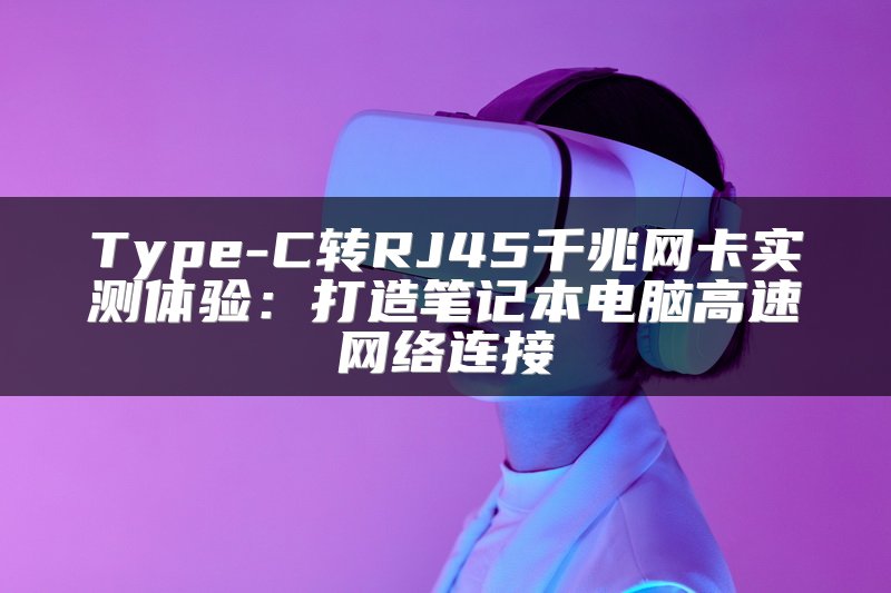 Type-C转RJ45千兆网卡实测体验：打造笔记本电脑高速网络连接