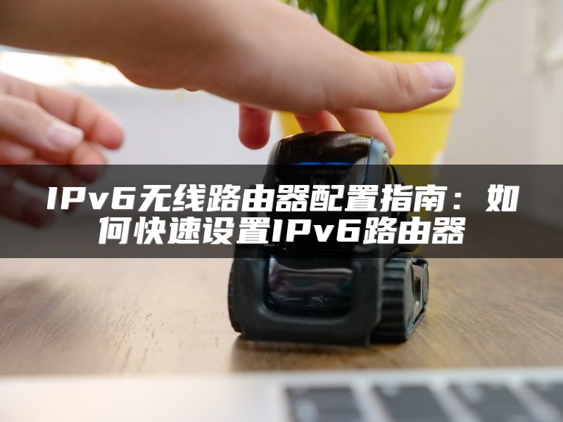 IPv6无线路由器配置指南：如何快速设置IPv6路由器