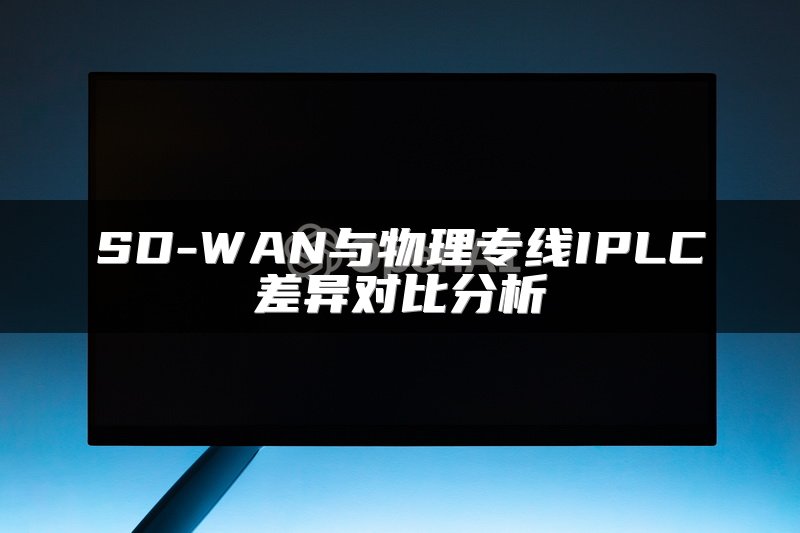 SD-WAN与物理专线IPLC差异对比分析
