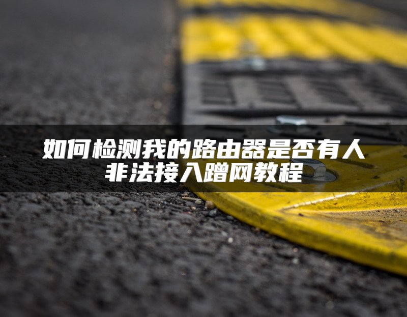 如何检测我的路由器是否有人非法接入蹭网教程