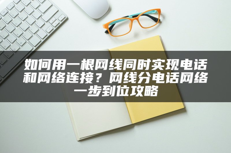 如何用一根网线同时实现电话和网络连接？网线分电话网络一步到位攻略