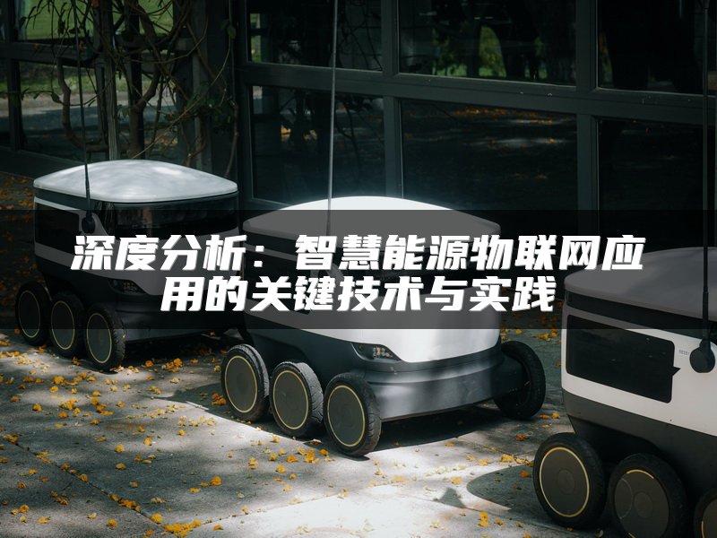 深度分析：智慧能源物联网应用的关键技术与实践