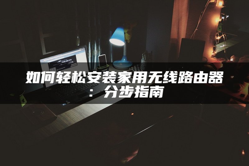 如何轻松安装家用无线路由器：分步指南