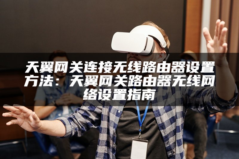 天翼网关连接无线路由器设置方法：天翼网关路由器无线网络设置指南