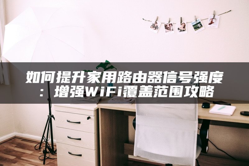 如何提升家用路由器信号强度：增强WiFi覆盖范围攻略