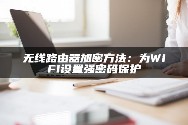 无线路由器加密方法：为WiFi设置强密码保护