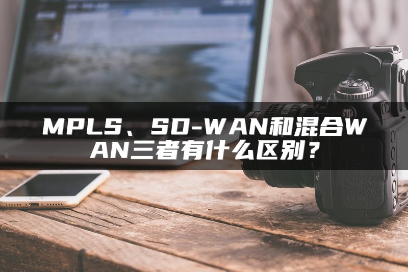 MPLS、SD-WAN和混合WAN三者有什么区别？