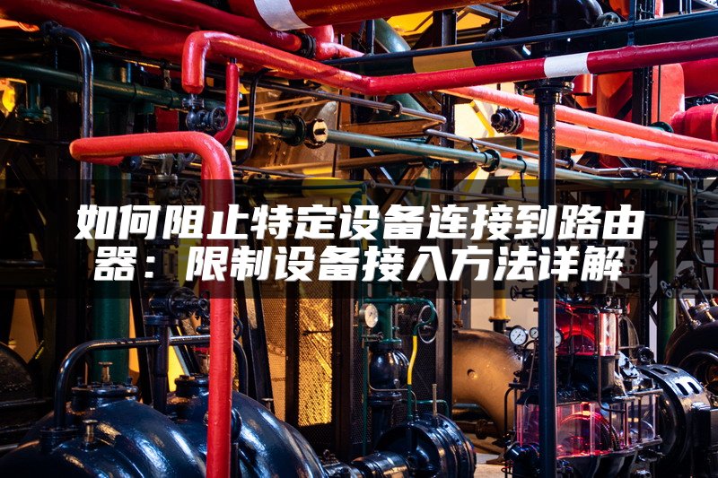如何阻止特定设备连接到路由器：限制设备接入方法详解