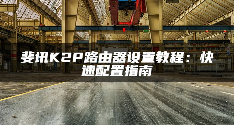 斐讯K2P路由器设置教程：快速配置指南