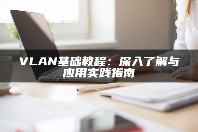 VLAN基础教程：深入了解与应用实践指南