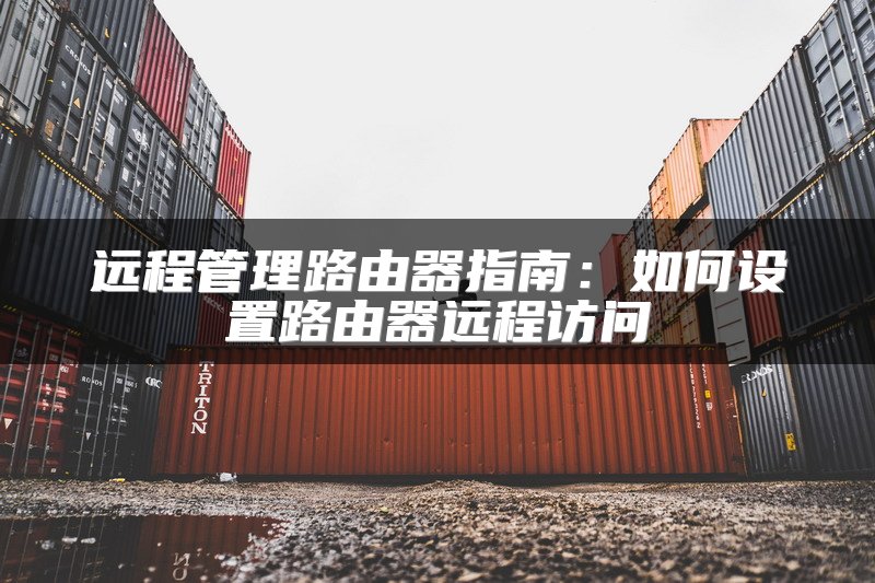 远程管理路由器指南：如何设置路由器远程访问