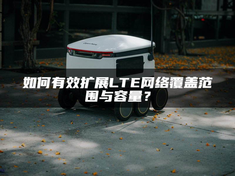 如何有效扩展LTE网络覆盖范围与容量？