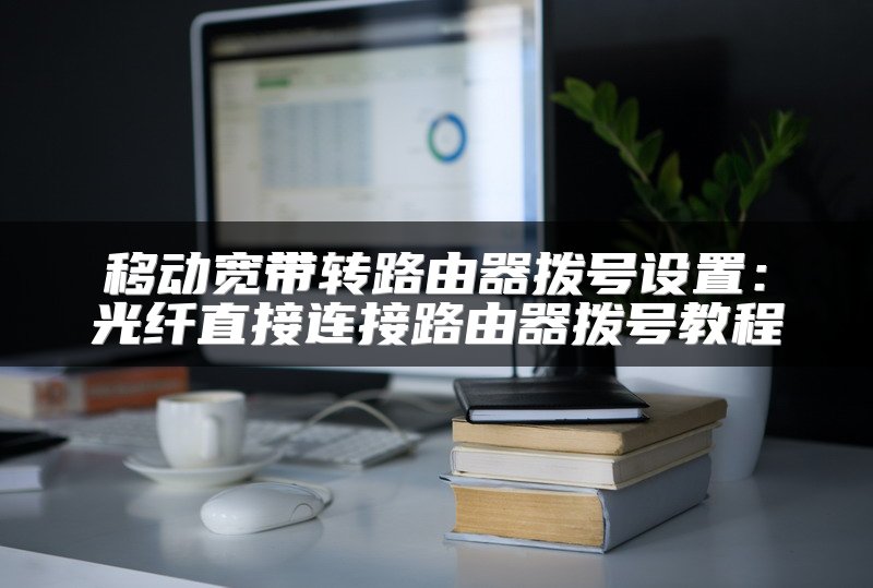 移动宽带转路由器拨号设置：光纤直接连接路由器拨号教程
