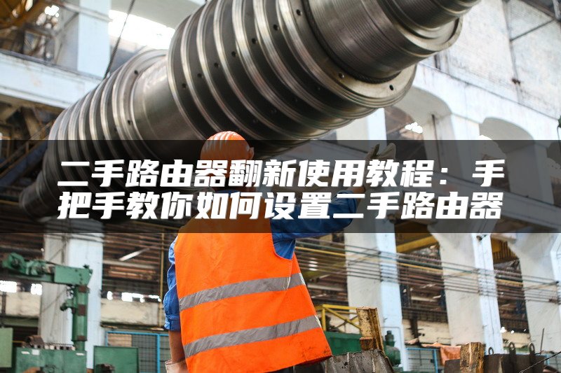 二手路由器翻新使用教程：手把手教你如何设置二手路由器