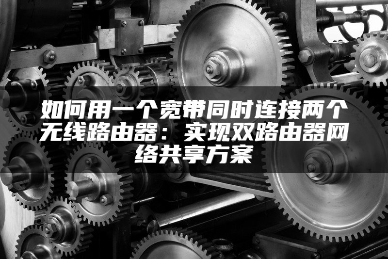如何用一个宽带同时连接两个无线路由器：实现双路由器网络共享方案