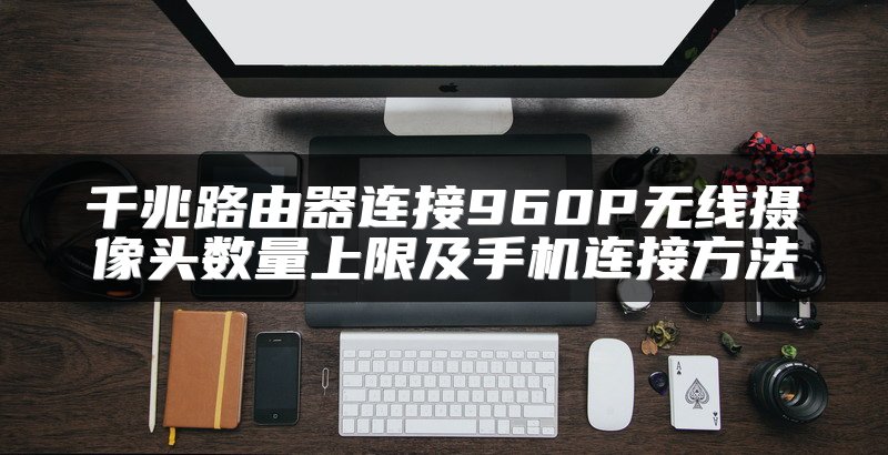 千兆路由器连接960P无线摄像头数量上限及手机连接方法