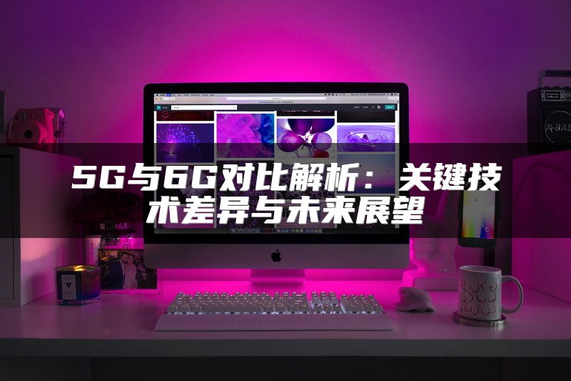5G与6G对比解析：关键技术差异与未来展望