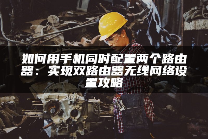 如何用手机同时配置两个路由器：实现双路由器无线网络设置攻略