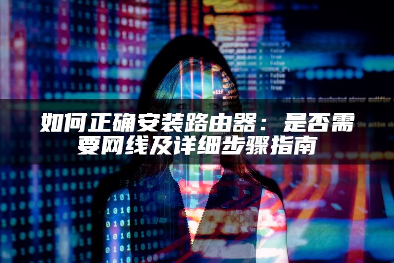 如何正确安装路由器：是否需要网线及详细步骤指南