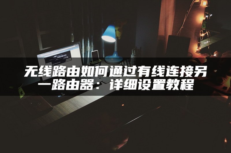 无线路由如何通过有线连接另一路由器：详细设置教程