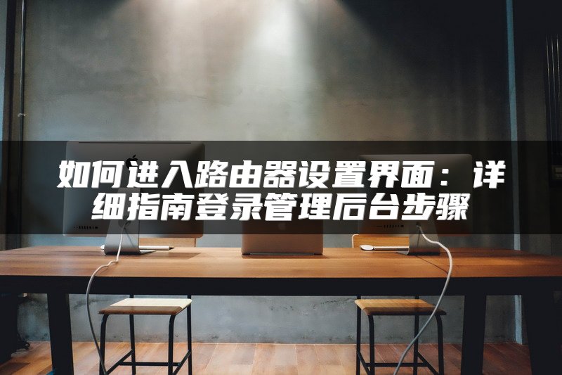 如何进入路由器设置界面：详细指南登录管理后台步骤