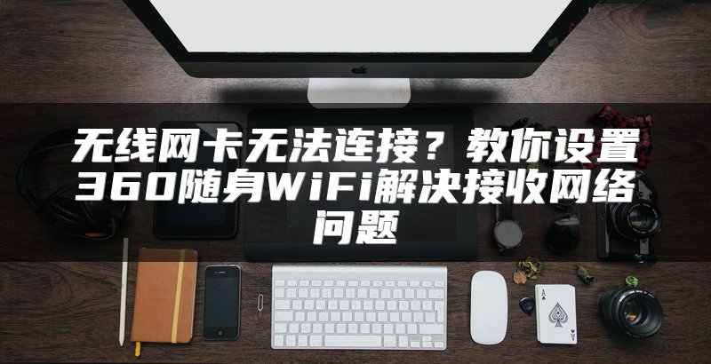 无线网卡无法连接？教你设置360随身WiFi解决接收网络问题