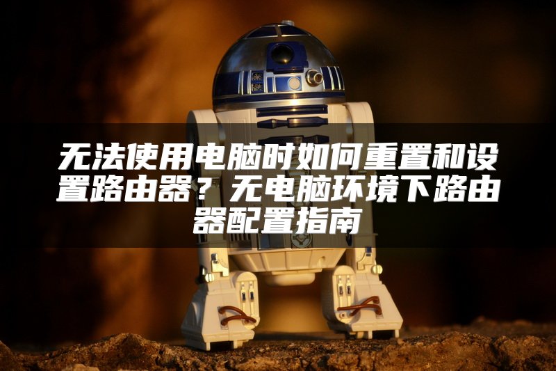 无法使用电脑时如何重置和设置路由器？无电脑环境下路由器配置指南