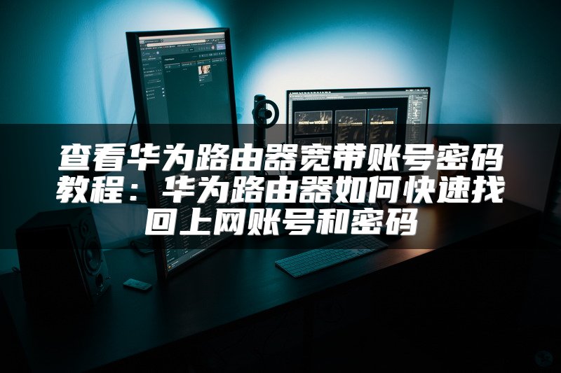 查看华为路由器宽带账号密码教程：华为路由器如何快速找回上网账号和密码