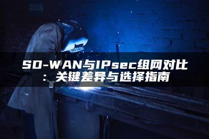 SD-WAN与IPsec组网对比：关键差异与选择指南