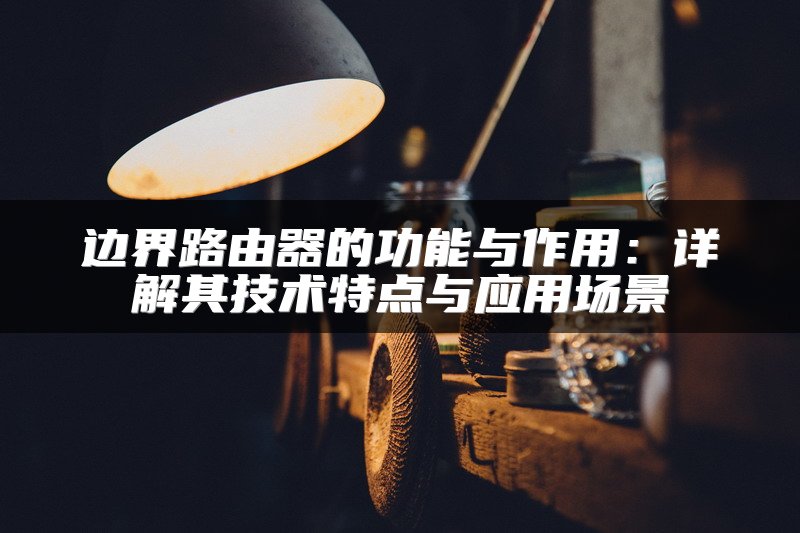 边界路由器的功能与作用：详解其技术特点与应用场景
