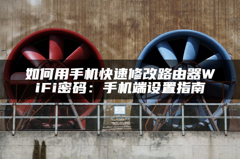 如何用手机快速修改路由器WiFi密码：手机端设置指南