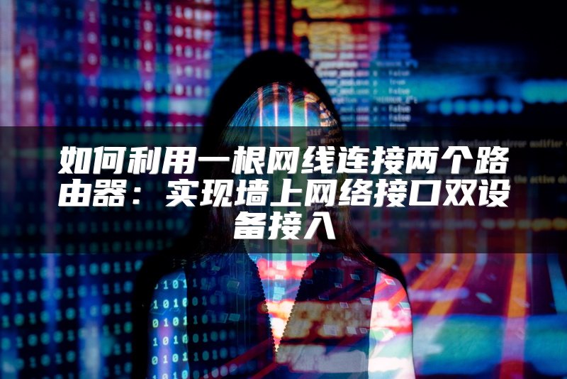 如何利用一根网线连接两个路由器：实现墙上网络接口双设备接入