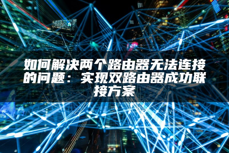 如何解决两个路由器无法连接的问题：实现双路由器成功联接方案