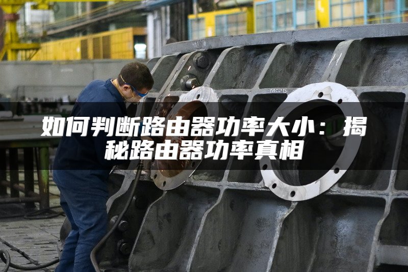 如何判断路由器功率大小：揭秘路由器功率真相