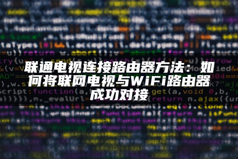 联通电视连接路由器方法：如何将联网电视与WiFi路由器成功对接