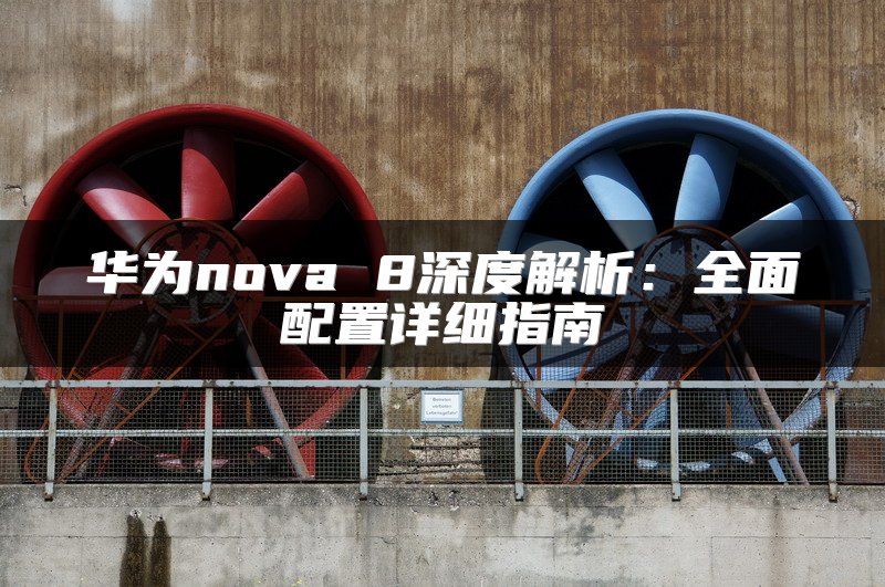 华为nova 8深度解析：全面配置详细指南