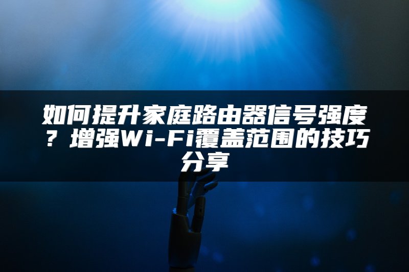 如何提升家庭路由器信号强度？增强Wi-Fi覆盖范围的技巧分享