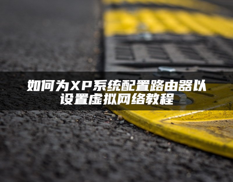 如何为XP系统配置路由器以设置虚拟网络教程