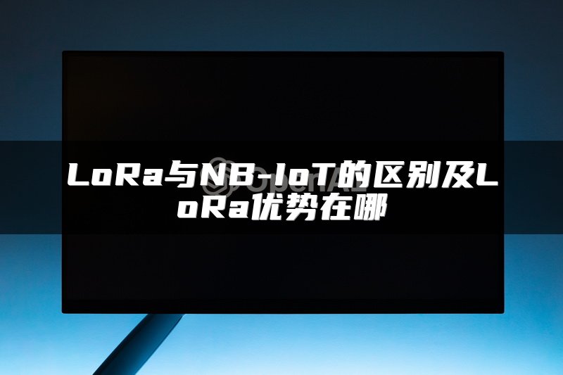 LoRa与NB-IoT的区别及LoRa优势在哪