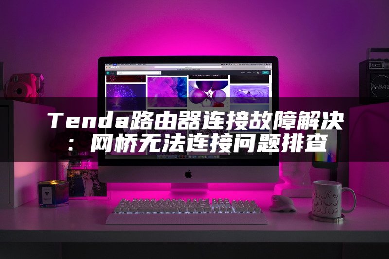 Tenda路由器连接故障解决：网桥无法连接问题排查