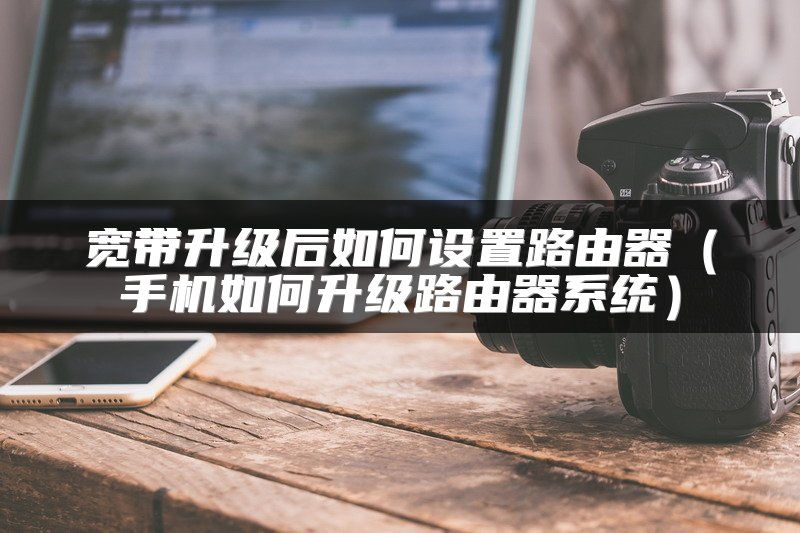 宽带升级后如何设置路由器（手机如何升级路由器系统）