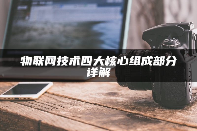 物联网技术四大核心组成部分详解