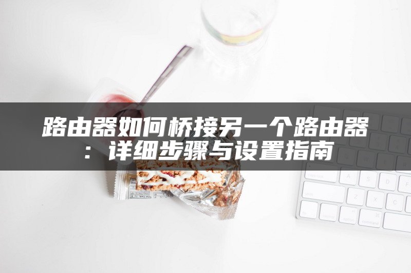 路由器如何桥接另一个路由器：详细步骤与设置指南
