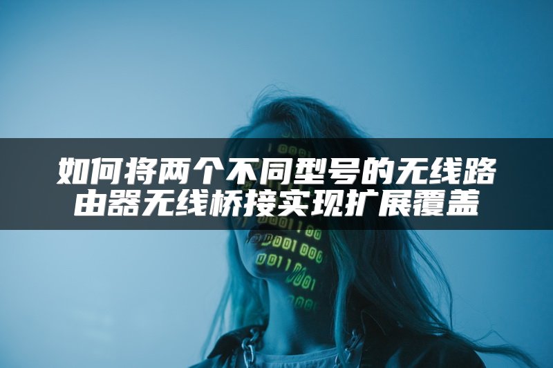 如何将两个不同型号的无线路由器无线桥接实现扩展覆盖