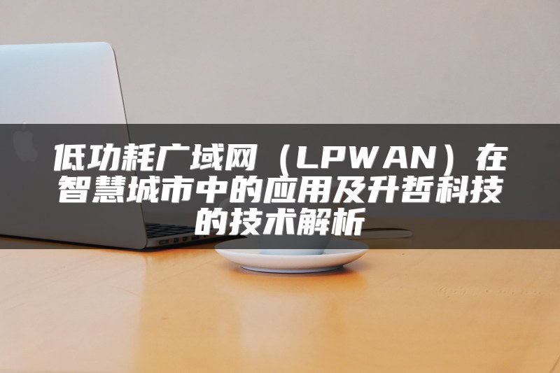 低功耗广域网（LPWAN）在智慧城市中的应用及升哲科技的技术解析