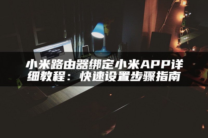 小米路由器绑定小米APP详细教程：快速设置步骤指南