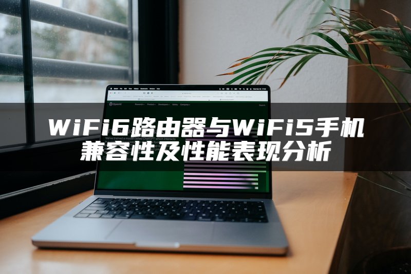 WiFi6路由器与WiFi5手机兼容性及性能表现分析
