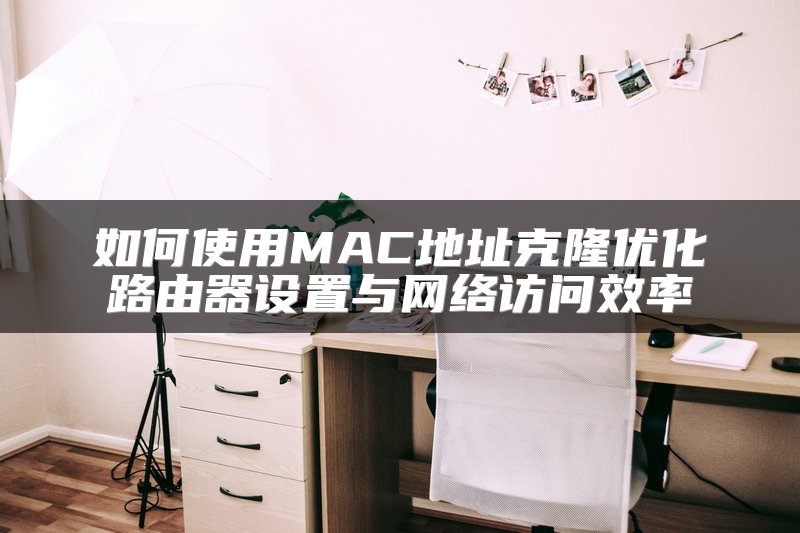 如何使用MAC地址克隆优化路由器设置与网络访问效率