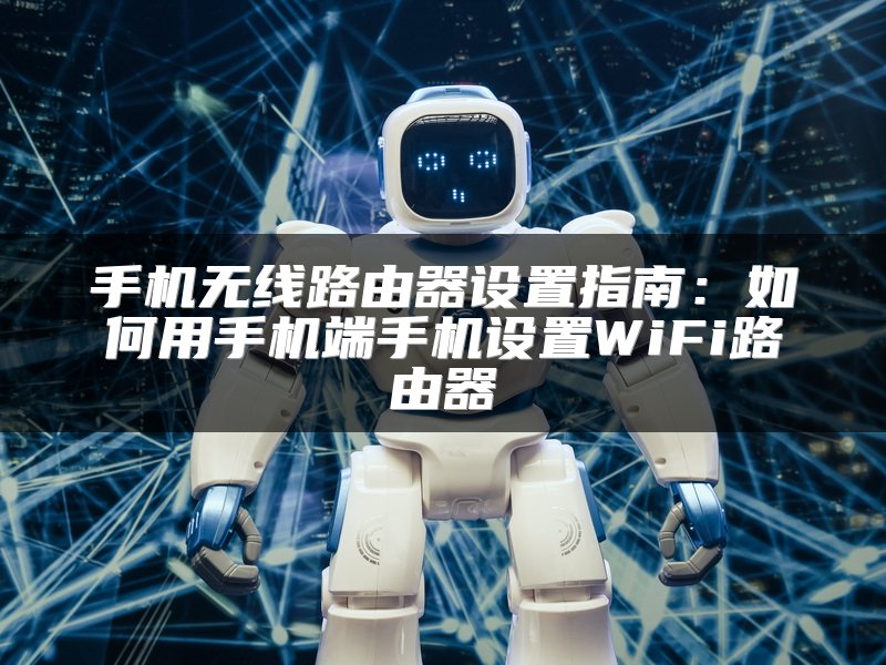 手机无线路由器设置指南：如何用手机端手机设置WiFi路由器